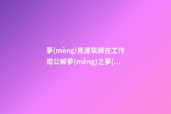 夢(mèng)見建筑師在工作　周公解夢(mèng)之夢(mèng)到建筑師在工作